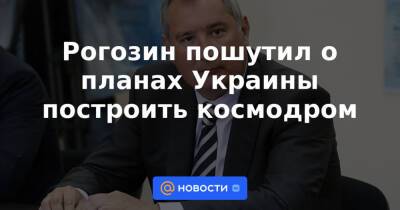 Рогозин пошутил о планах Украины построить космодром