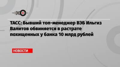 ТАСС: Бывший топ-менеджер ВЭБ Ильгиз Валитов обвиняется в растрате похищенных у банка 10 млрд рублей