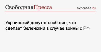 Украинский депутат сообщил, что сделает Зеленский в случае войны с РФ