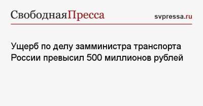 Ущерб по делу замминистра транспорта России превысил 500 миллионов рублей
