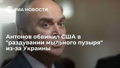 Посол Антонов: США раздувают мыльный пузырь, обвиняя Россию в дезинформации по Украине