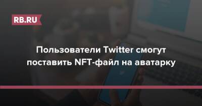 Пользователи Twitter смогут поставить NFT-файл на аватарку