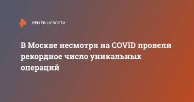 Анастасия Ракова - В Москве несмотря на COVID провели рекордное число уникальных операций - ren.tv - Москва - Москва