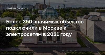 Более 350 значимых объектов подключили в Москве к электросетям в 2021 году