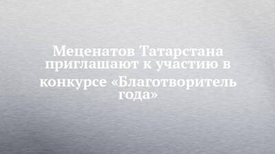 Меценатов Татарстана приглашают к участию в конкурсе «Благотворитель года»