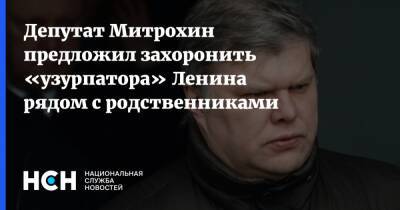 Депутат Митрохин предложил захоронить «узурпатора» Ленина рядом с родственниками