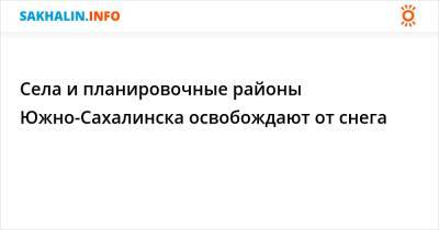 Села и планировочные районы Южно-Сахалинска освобождают от снега - sakhalin.info - Южно-Сахалинск - Александровск - Синегорск