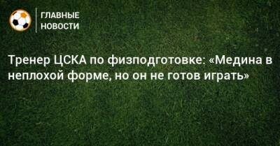 Тренер ЦСКА по физподготовке: «Медина в неплохой форме, но он не готов играть»