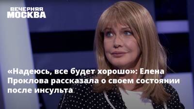 «Надеюсь, все будет хорошо»: Елена Проклова рассказала о своем состоянии после инсульта