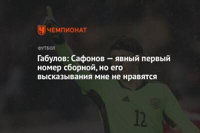 Габулов: Сафонов — явный первый номер сборной, но его высказывания мне не нравятся