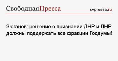 Зюганов: решение о признании ДНР и ЛНР должны поддержать все фракции Госдумы!