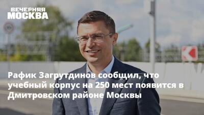 Рафик Загрутдинов сообщил, что учебный корпус на 250 мест появится в Дмитровском районе Москвы