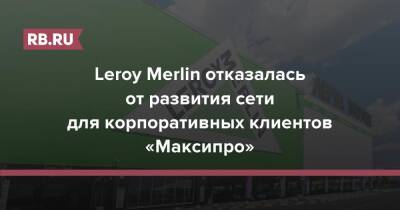 Leroy Merlin отказалась от развития сети для корпоративных клиентов «Максипро»