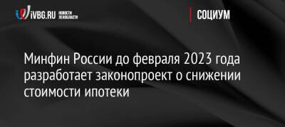 Минфин России до февраля 2023 года разработает законопроект о снижении стоимости ипотеки
