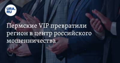 Пермские VIP превратили регион в центр российского мошенничества