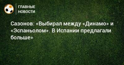 Сазонов: «Выбирал между «Динамо» и «Эспаньолом». В Испании предлагали больше»