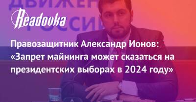 Правозащитник Александр Ионов: «Запрет майнинга может сказаться на президентских выборах в 2024 году»