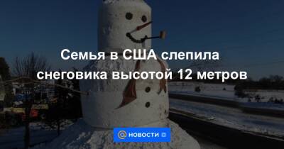 Анна Лысенко - Семья в США слепила снеговика высотой 12 метров - news.mail.ru - США - штат Висконсин