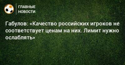 Габулов: «Качество российских игроков не соответствует ценам на них. Лимит нужно ослаблять»