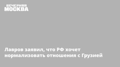 Лавров заявил, что РФ хочет нормализовать отношения с Грузией