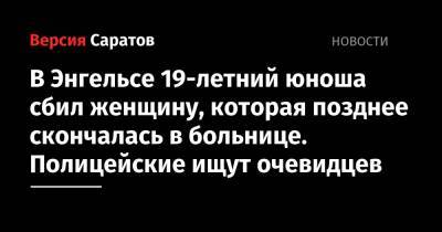 В Энгельсе 19-летний юноша сбил женщину, которая позднее скончалась в больнице. Полицейские ищут очевидцев