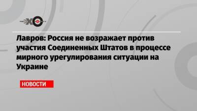 Лавров: Россия не возражает против участия Соединенных Штатов в процессе мирного урегулирования ситуации на Украине