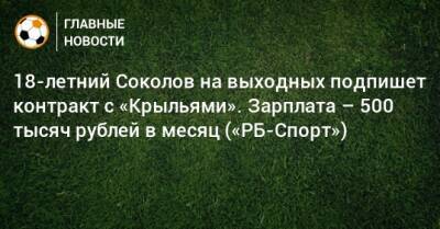 18-летний Соколов на выходных подпишет контракт с «Крыльями». Зарплата – 500 тысяч рублей в месяц («РБ-Спорт»)