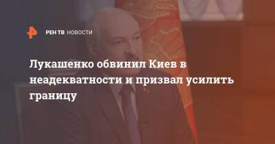 Лукашенко обвинил Киев в неадекватности и призвал усилить границу