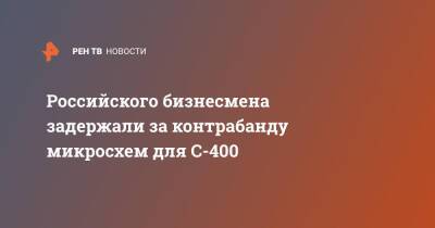 Российского бизнесмена задержали за контрабанду микросхем для С-400 - ren.tv - Россия - Украина