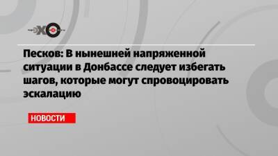 Песков: В нынешней напряженной ситуации в Донбассе следует избегать шагов, которые могут спровоцировать эскалацию