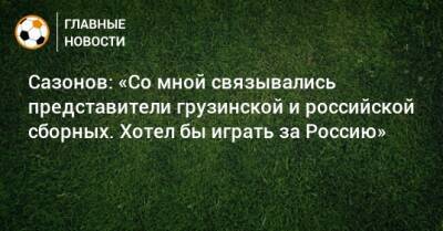 Сазонов: «Со мной связывались представители грузинской и российской сборных. Хотел бы играть за Россию»