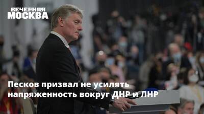 Песков призвал не усилять напряженность вокруг ДНР и ЛНР