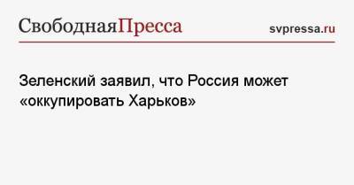 Зеленский заявил, что Россия может «оккупировать Харьков»