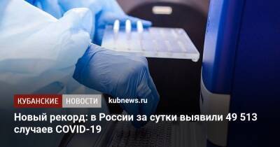 Новый рекорд: в России за сутки выявили 49 513 случаев COVID-19