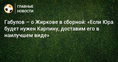Габулов – о Жиркове в сборной: «Если Юра будет нужен Карпину, доставим его в наилучшем виде»