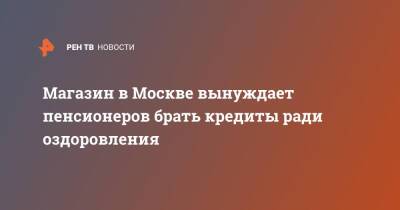 Магазин в Москве вынуждает пенсионеров брать кредиты ради оздоровления - ren.tv - Москва