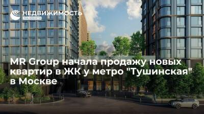 MR Group начала продажу новых квартир в ЖК у метро "Тушинская" в Москве