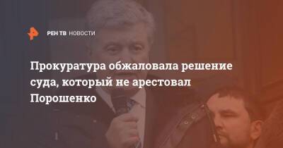 Прокуратура обжаловала решение суда, который не арестовал Порошенко