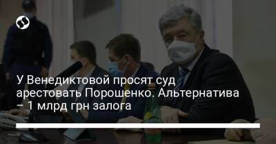 У Венедиктовой просят суд арестовать Порошенко. Альтернатива – 1 млрд грн залога