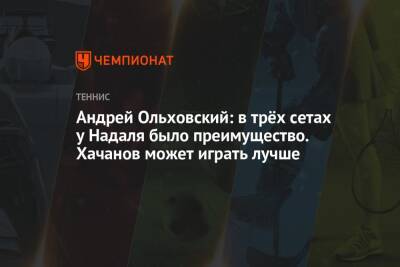 Андрей Ольховский: в трёх сетах у Надаля было преимущество. Хачанов может играть лучше