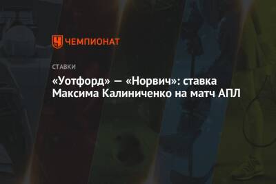 Максим Калиниченко - «Уотфорд» — «Норвич»: ставка Максима Калиниченко на матч АПЛ - championat.com - Украина