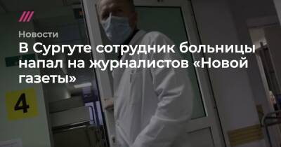 В Сургуте сотрудник больницы напал на журналистов «Новой газеты»