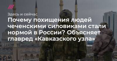 Почему похищения людей чеченскими силовиками стали нормой в России? Объясняет главред «Кавказского узла»