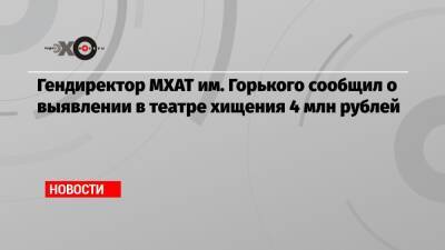 Гендиректор МХАТ им. Горького сообщил о выявлении в театре хищения 4 млн рублей