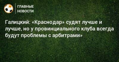 Галицкий: «Краснодар» судят лучше и лучше, но у провинциального клуба всегда будут проблемы с арбитрами»