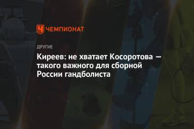 Киреев: не хватает Косоротова — такого важного для сборной России гандболиста