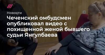 Чеченский омбудсмен опубликовал видео с похищенной женой бывшего судьи Янгулбаева