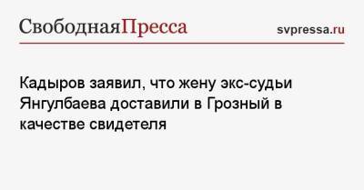Кадыров заявил, что жену экс-судьи Янгулбаева доставили в Грозный в качестве свидетеля