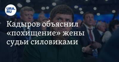 Кадыров объяснил «похищение» жены судьи силовиками