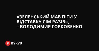 «Зеленський мав піти у відставку сім разів», – Володимир Горковенко